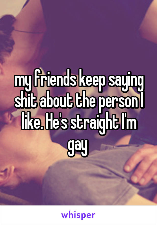 my friends keep saying shit about the person I like. He's straight I'm gay 