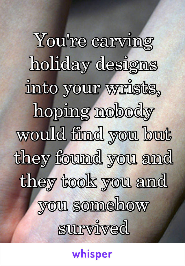 You're carving holiday designs into your wrists, hoping nobody would find you but they found you and they took you and you somehow survived