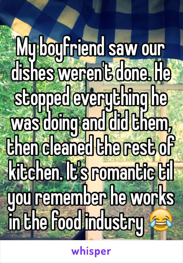 My boyfriend saw our dishes weren't done. He stopped everything he was doing and did them, then cleaned the rest of kitchen. It's romantic til you remember he works in the food industry 😂