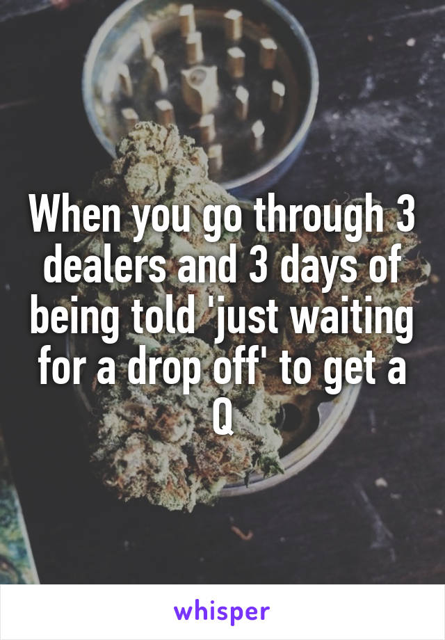 When you go through 3 dealers and 3 days of being told 'just waiting for a drop off' to get a Q