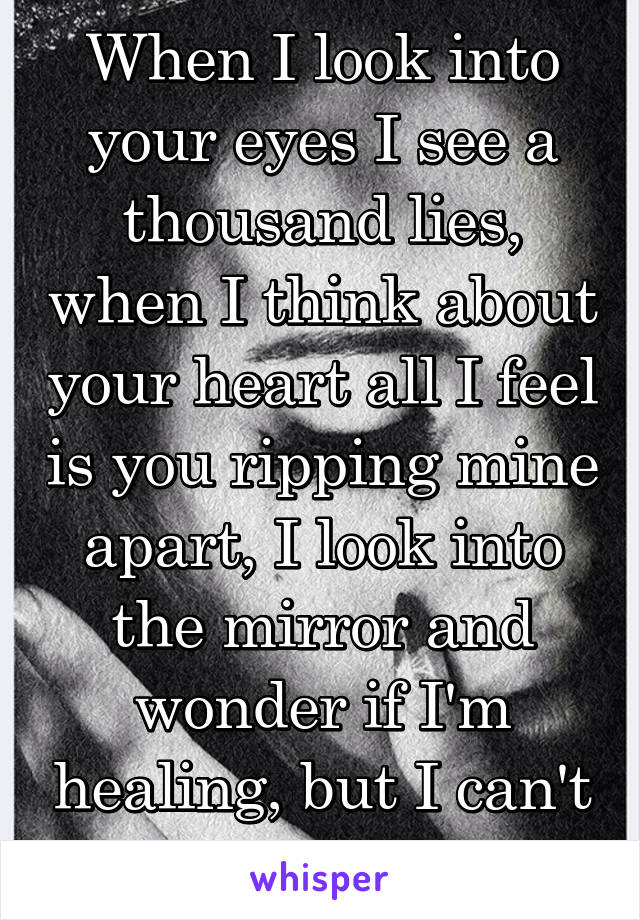 When I look into your eyes I see a thousand lies, when I think about your heart all I feel is you ripping mine apart, I look into the mirror and wonder if I'm healing, but I can't escape this feeling.