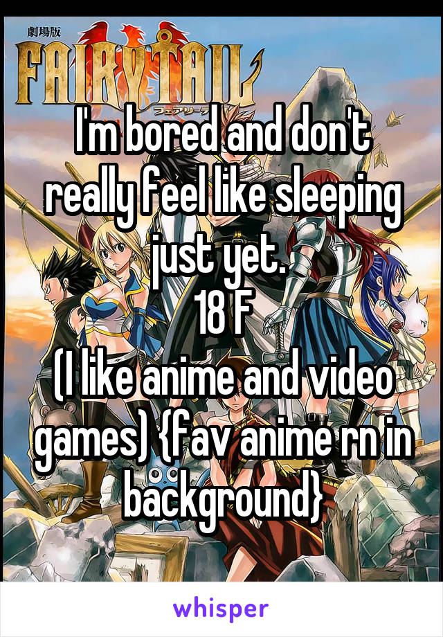 I'm bored and don't really feel like sleeping just yet. 
18 F
(I like anime and video games) {fav anime rn in background}