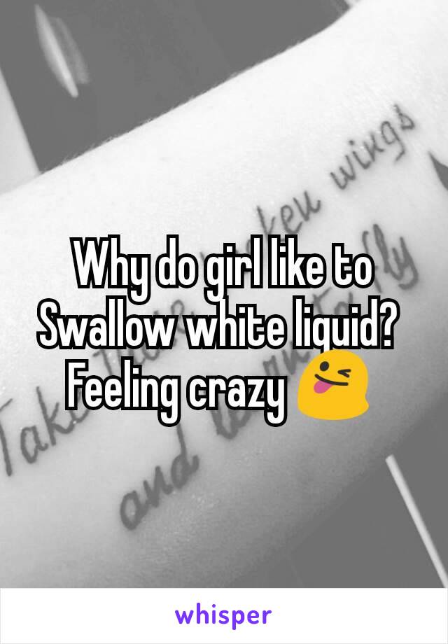 Why do girl like to Swallow white liquid? 
Feeling crazy 😜 