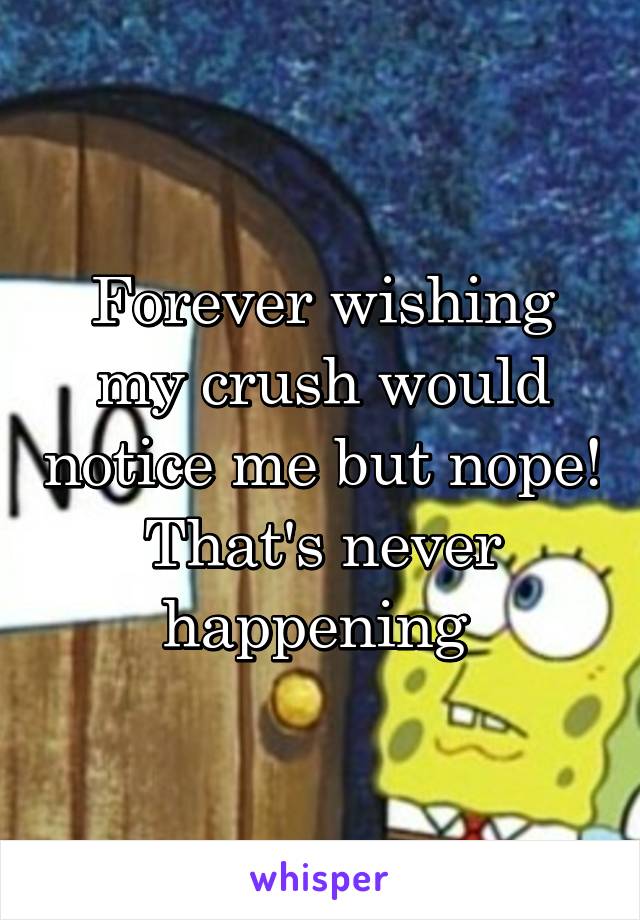 Forever wishing my crush would notice me but nope! That's never happening 