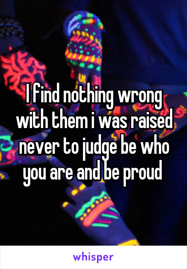 I find nothing wrong with them i was raised never to judge be who you are and be proud 