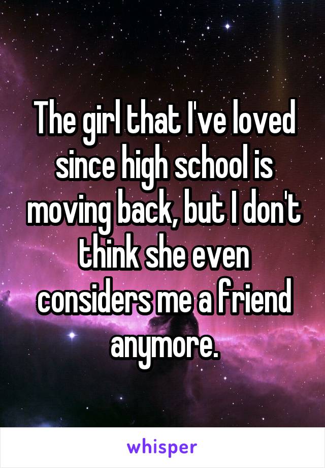 The girl that I've loved since high school is moving back, but I don't think she even considers me a friend anymore.