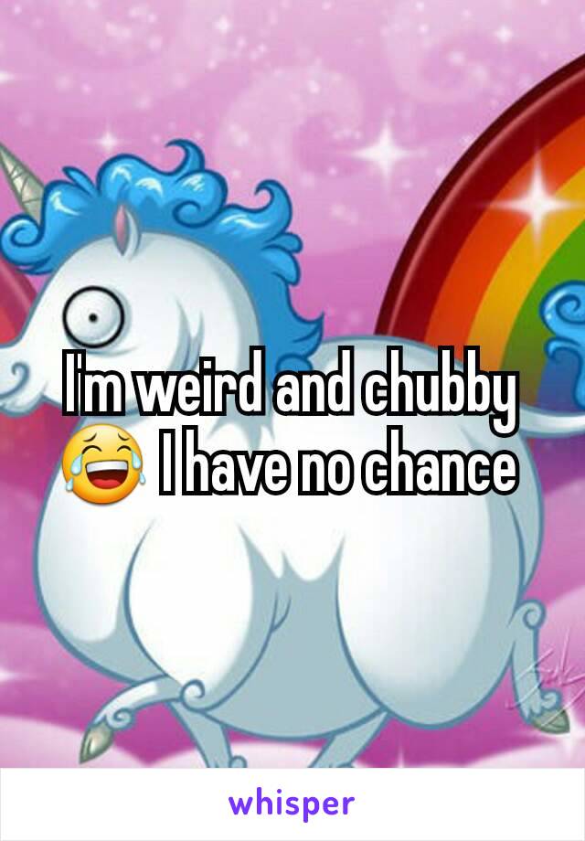 I'm weird and chubby😂 I have no chance 