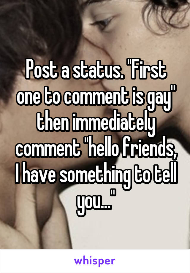 Post a status. "First one to comment is gay" then immediately comment "hello friends, I have something to tell you..."