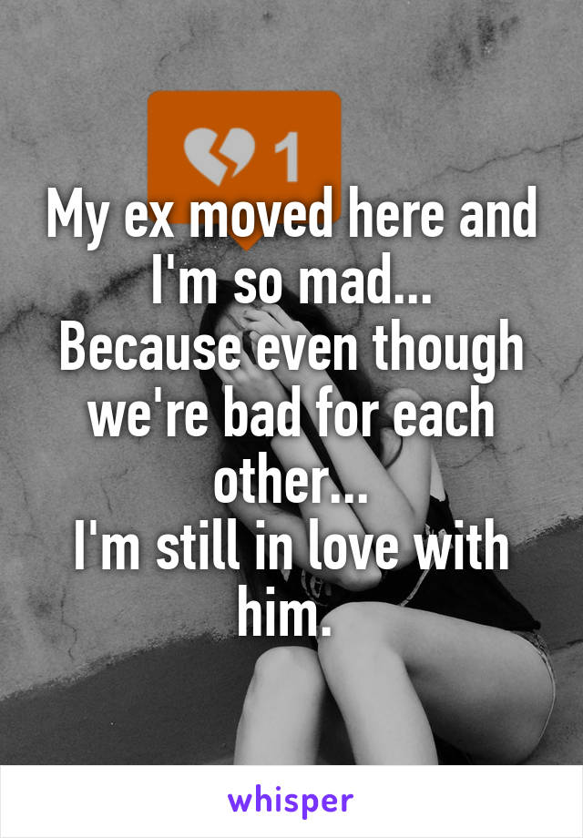 My ex moved here and I'm so mad...
Because even though we're bad for each other...
I'm still in love with him. 