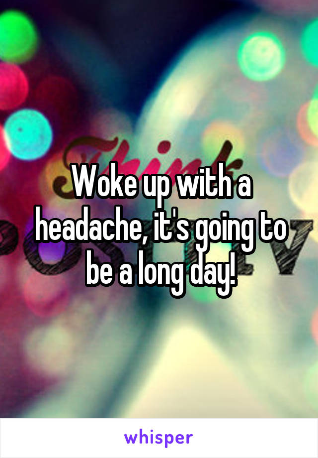 Woke up with a headache, it's going to be a long day!