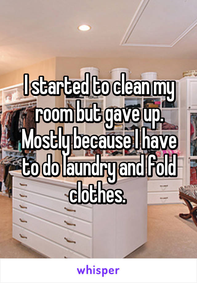 I started to clean my room but gave up. Mostly because I have to do laundry and fold clothes. 