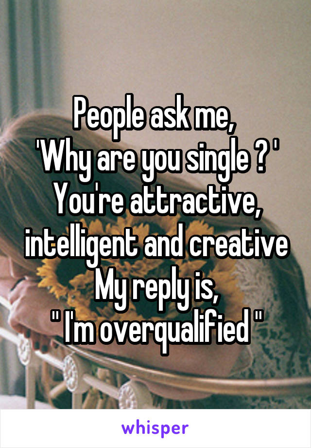 People ask me, 
'Why are you single ? '
You're attractive, intelligent and creative
My reply is,
" I'm overqualified "