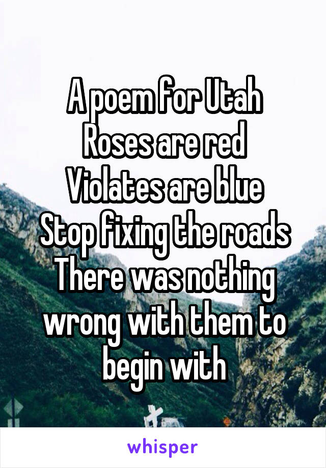 A poem for Utah
Roses are red
Violates are blue
Stop fixing the roads
There was nothing wrong with them to begin with