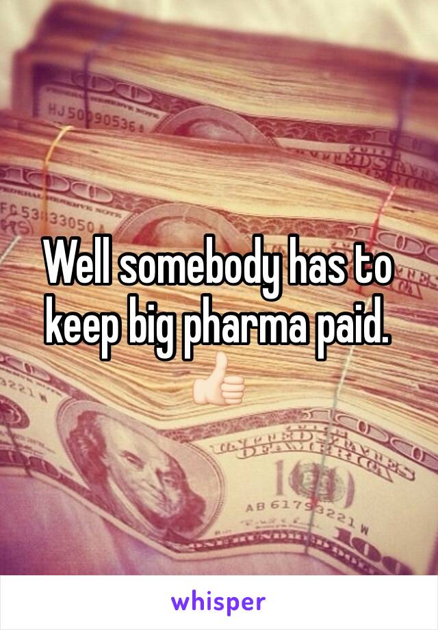 Well somebody has to keep big pharma paid. 👍🏻