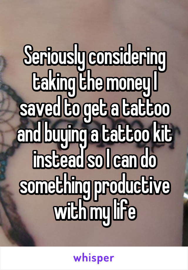 Seriously considering taking the money I saved to get a tattoo and buying a tattoo kit instead so I can do something productive with my life