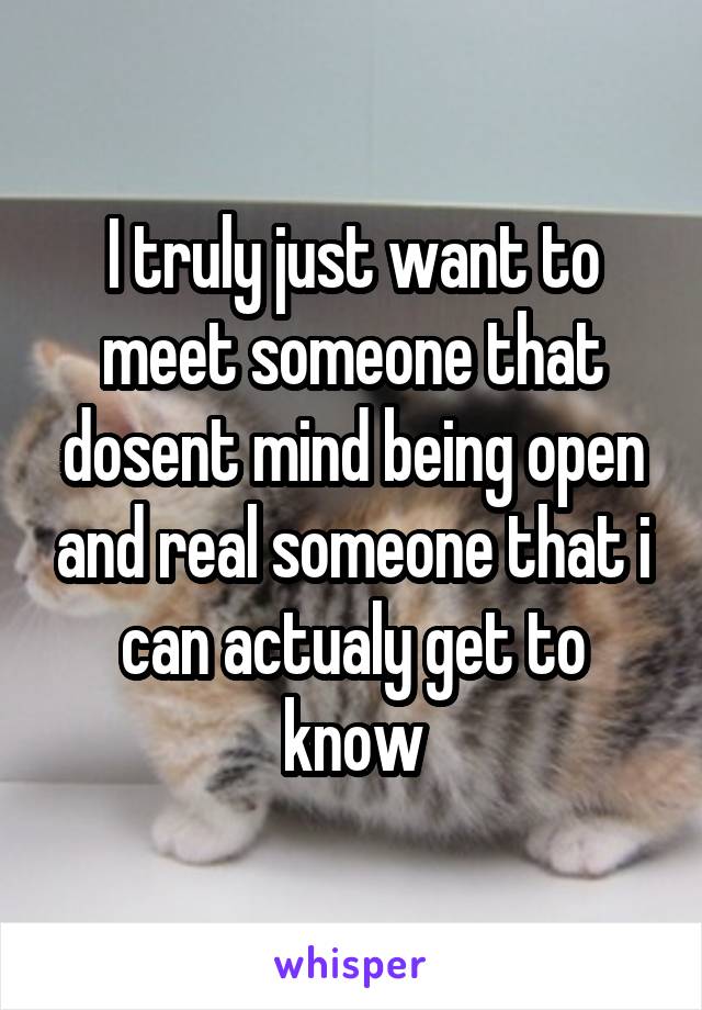 I truly just want to meet someone that dosent mind being open and real someone that i can actualy get to know