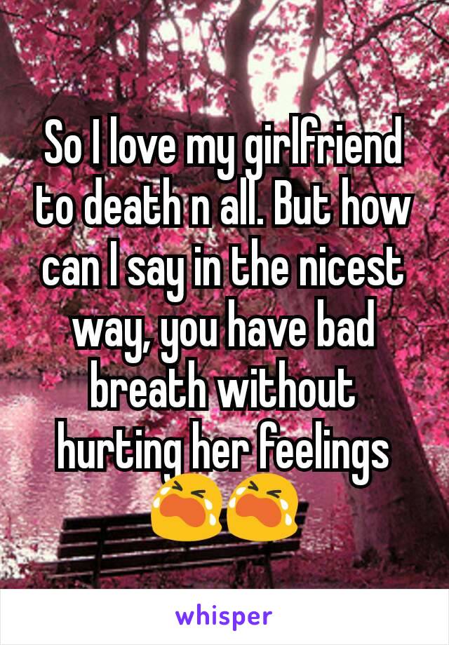 So I love my girlfriend to death n all. But how can I say in the nicest way, you have bad breath without hurting her feelings 😭😭