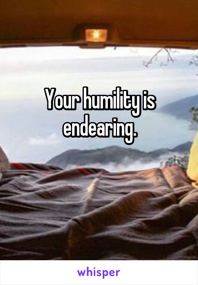 Your humility is endearing.

