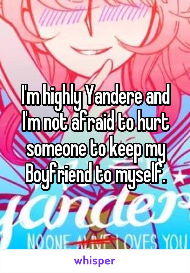 I'm highly Yandere and I'm not afraid to hurt someone to keep my Boyfriend to myself.