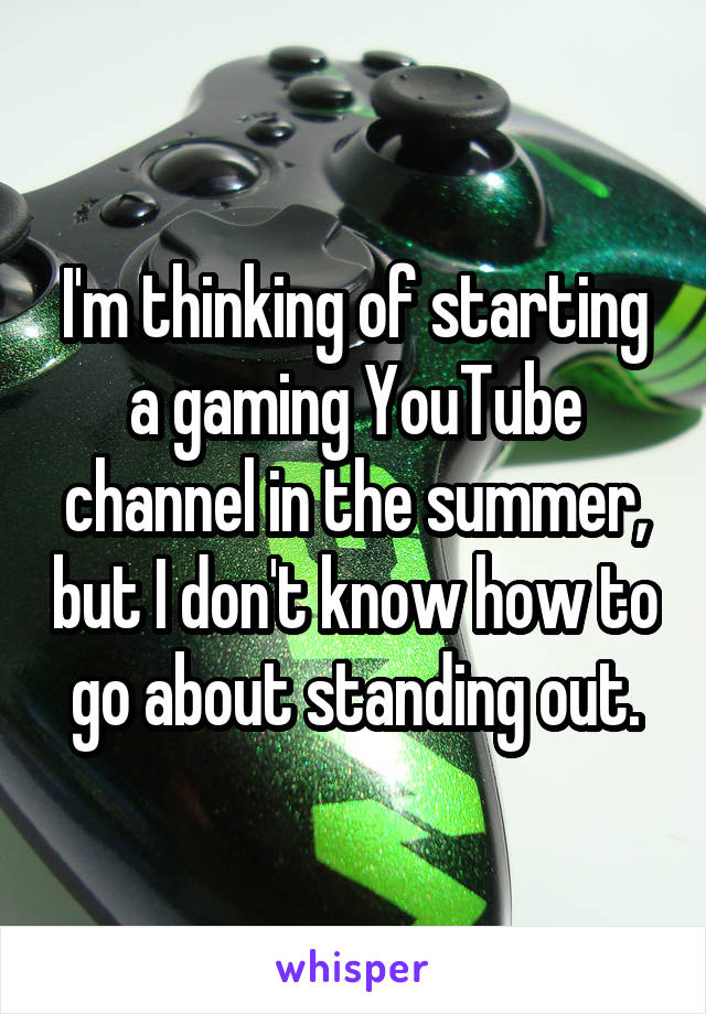 I'm thinking of starting a gaming YouTube channel in the summer, but I don't know how to go about standing out.