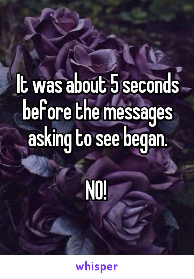 It was about 5 seconds before the messages asking to see began.

NO! 