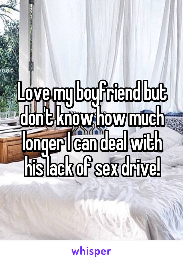 Love my boyfriend but don't know how much longer I can deal with his lack of sex drive!