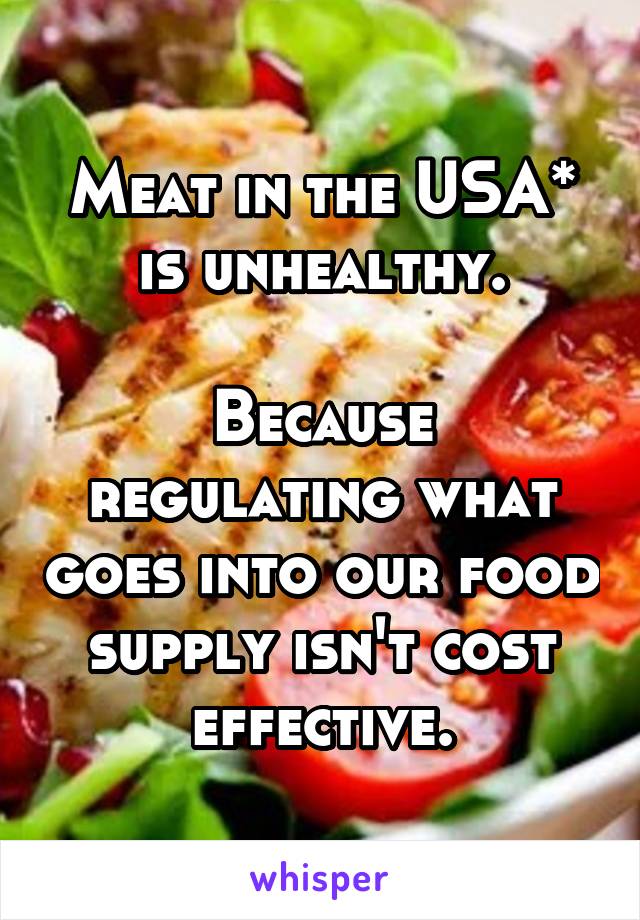 Meat in the USA* is unhealthy.

Because regulating what goes into our food supply isn't cost effective.