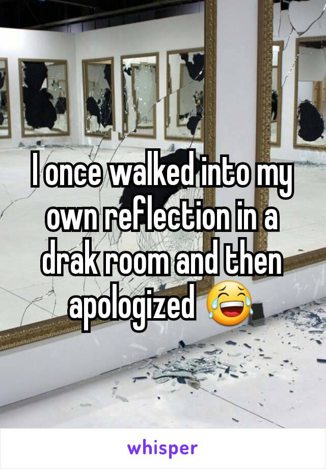 I once walked into my own reflection in a drak room and then apologized 😂