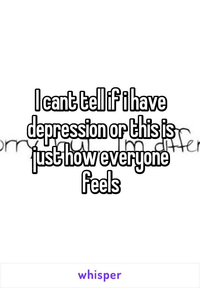 I cant tell if i have depression or this is just how everyone feels