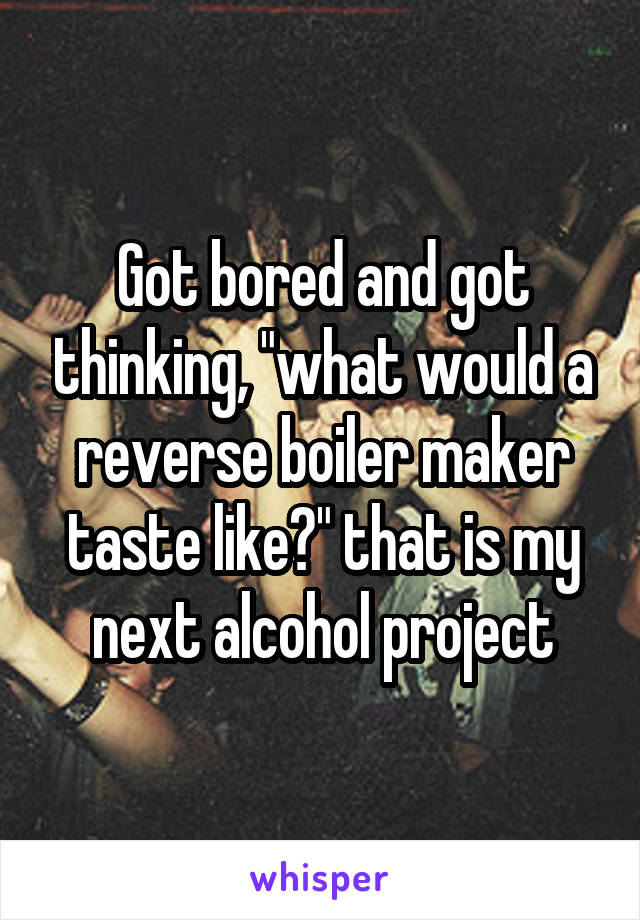 Got bored and got thinking, "what would a reverse boiler maker taste like?" that is my next alcohol project