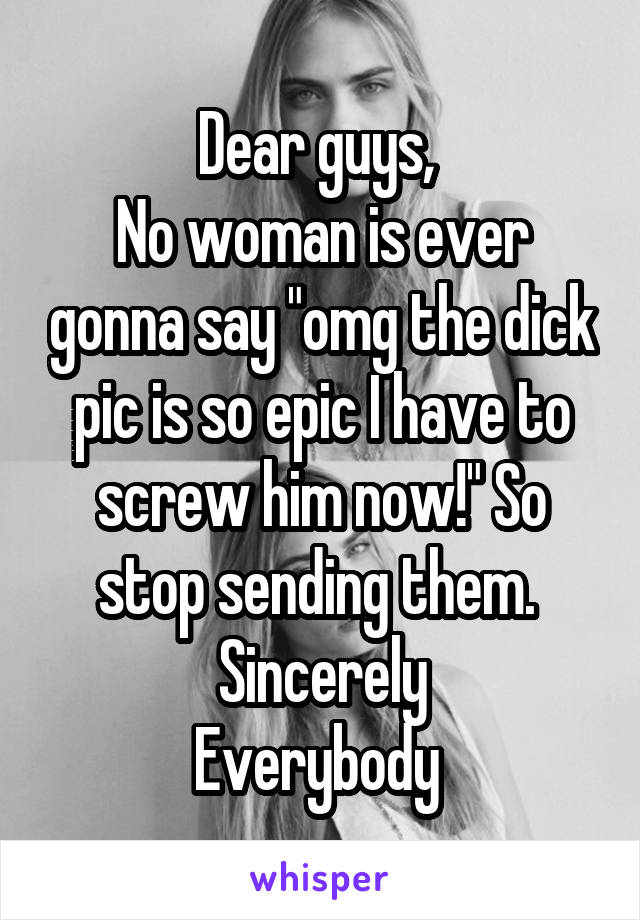 Dear guys, 
No woman is ever gonna say "omg the dick pic is so epic I have to screw him now!" So stop sending them. 
Sincerely
Everybody 