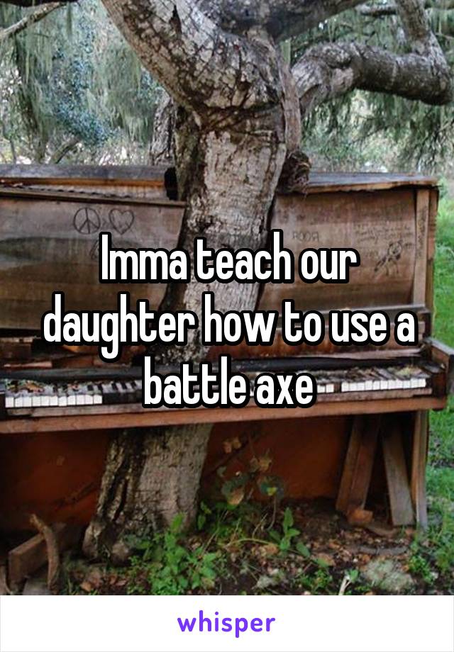 Imma teach our daughter how to use a battle axe