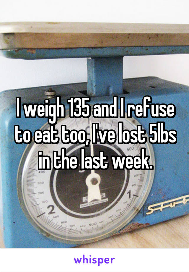 I weigh 135 and I refuse to eat too, I've lost 5lbs in the last week.