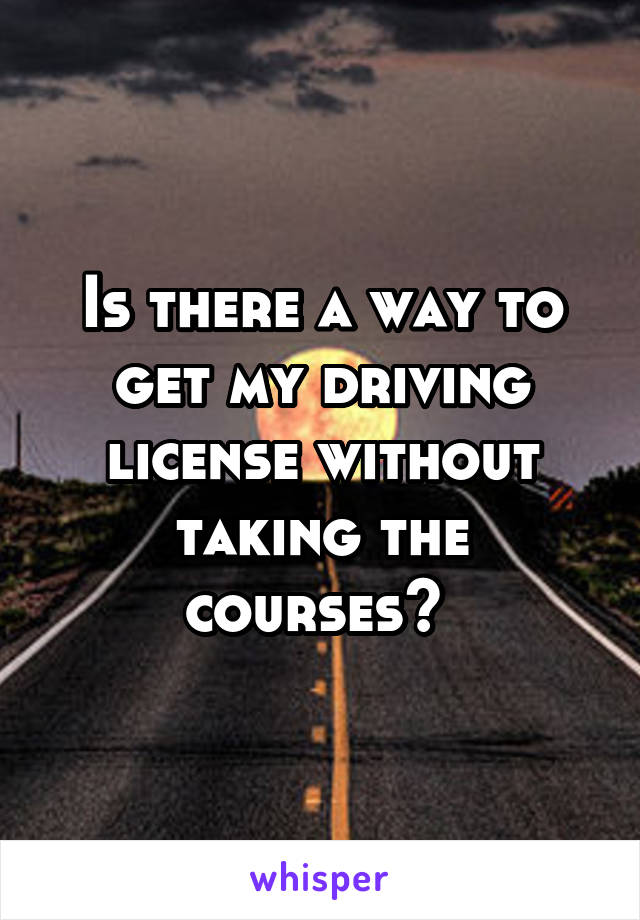 Is there a way to get my driving license without taking the courses? 