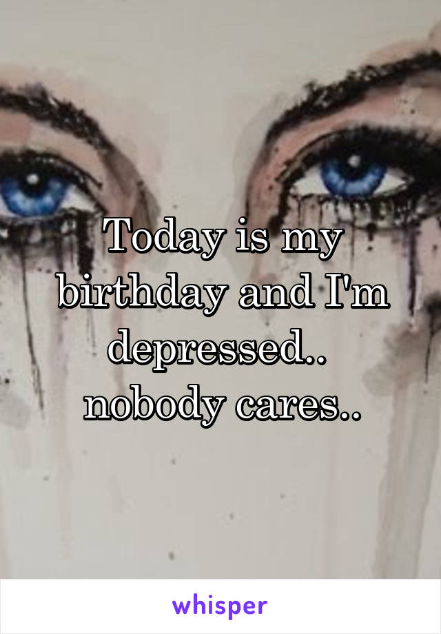 Today is my birthday and I'm depressed.. 
nobody cares..