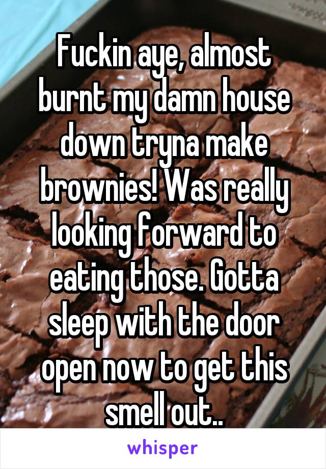 Fuckin aye, almost burnt my damn house down tryna make brownies! Was really looking forward to eating those. Gotta sleep with the door open now to get this smell out..