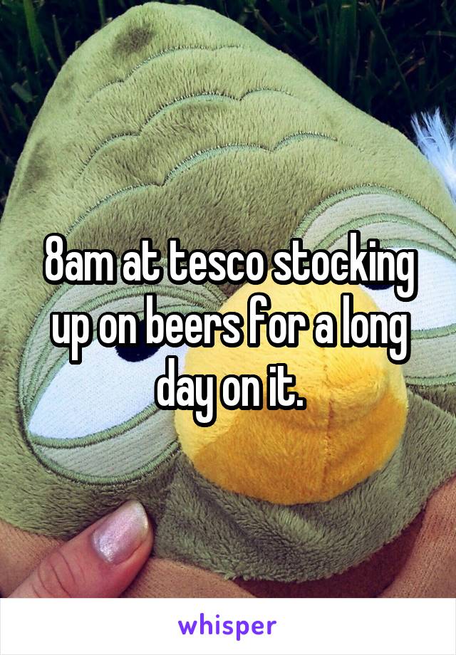 8am at tesco stocking up on beers for a long day on it.