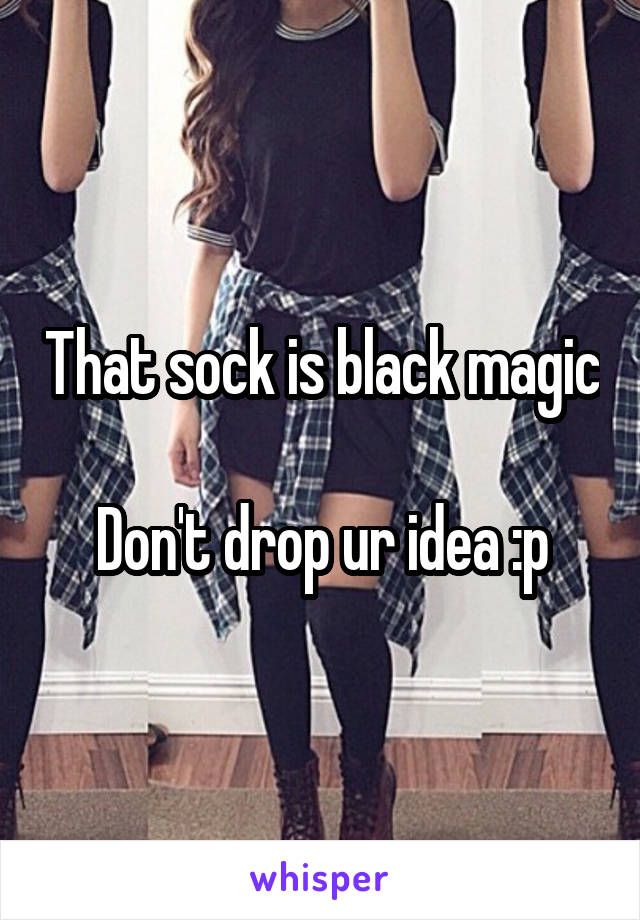 That sock is black magic 
Don't drop ur idea :p