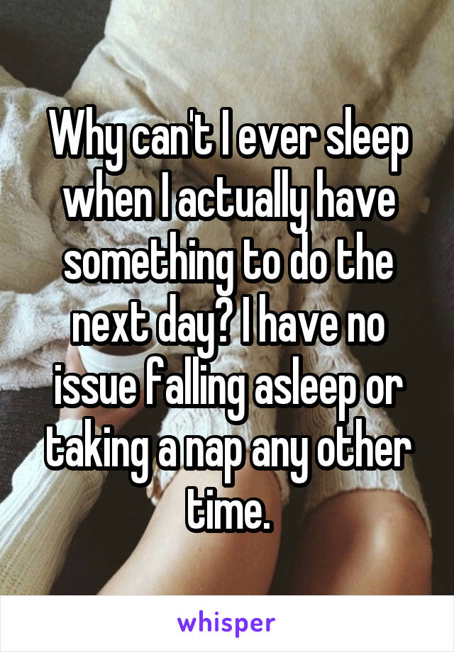 Why can't I ever sleep when I actually have something to do the next day? I have no issue falling asleep or taking a nap any other time.