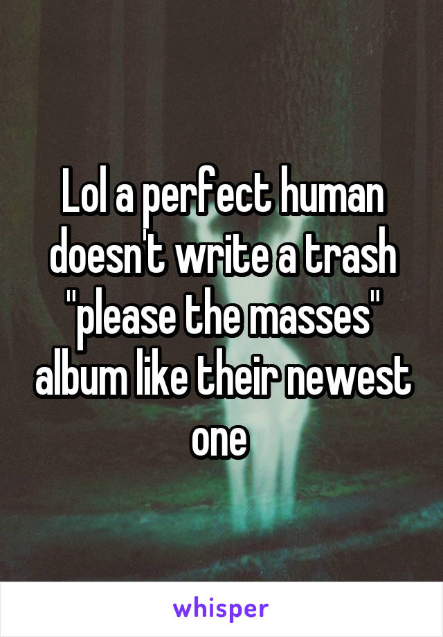 Lol a perfect human doesn't write a trash "please the masses" album like their newest one 