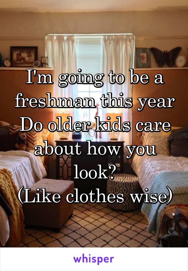 I'm going to be a freshman this year
Do older kids care about how you look?
(Like clothes wise)