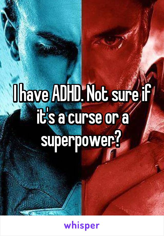 I have ADHD. Not sure if it's a curse or a superpower? 