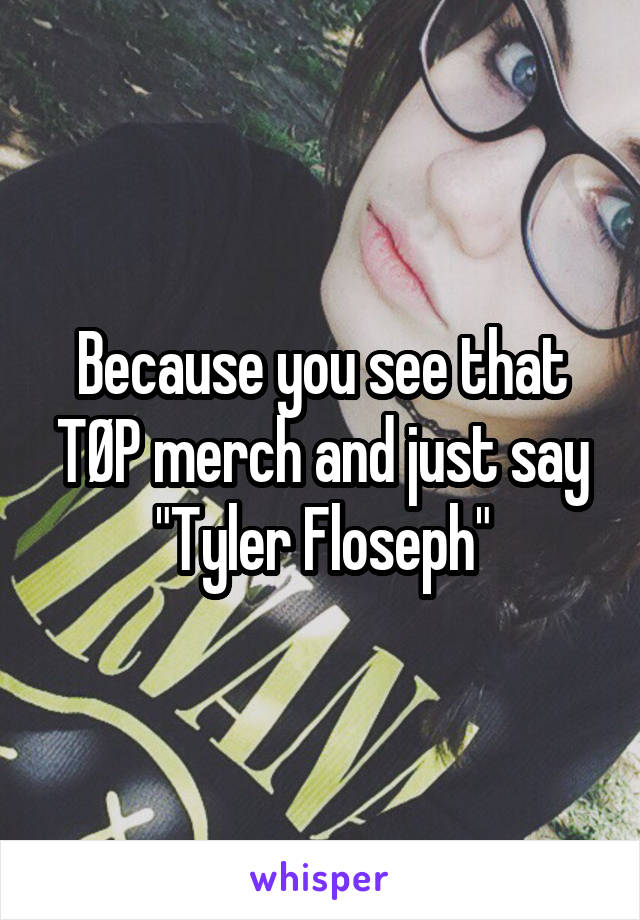 Because you see that TØP merch and just say "Tyler Floseph"