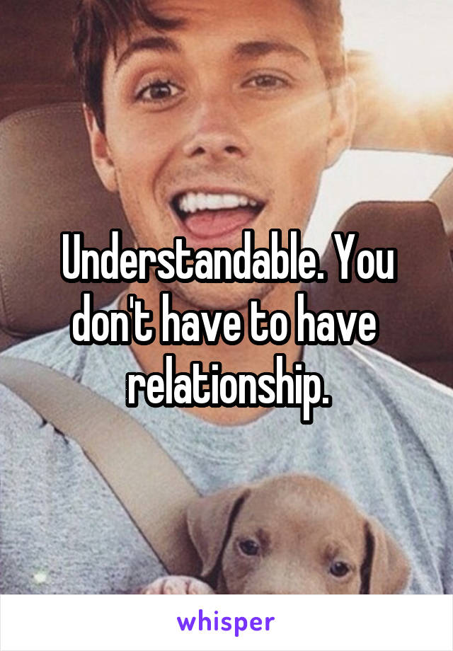 Understandable. You don't have to have  relationship.