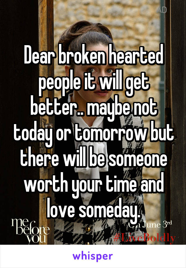 Dear broken hearted people it will get better.. maybe not today or tomorrow but there will be someone worth your time and love someday.