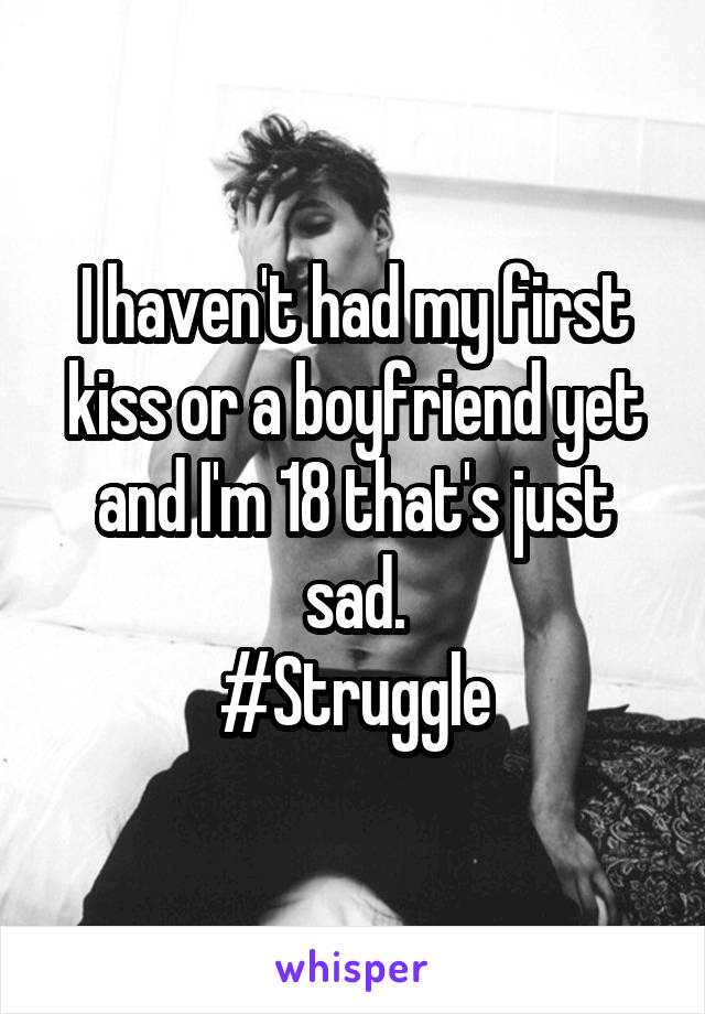 I haven't had my first kiss or a boyfriend yet and I'm 18 that's just sad.
#Struggle