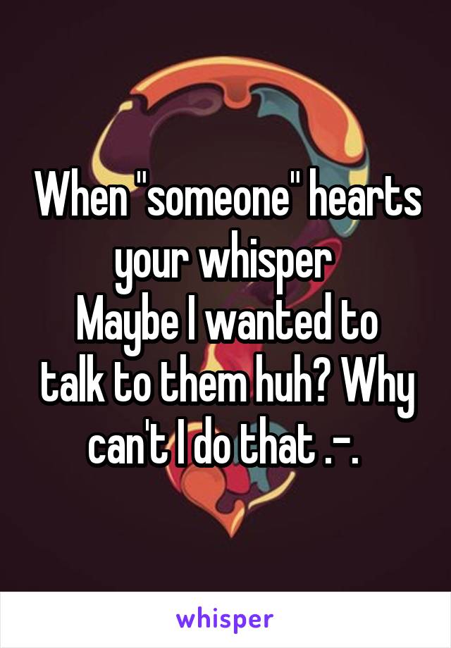 When "someone" hearts your whisper 
Maybe I wanted to talk to them huh? Why can't I do that .-. 