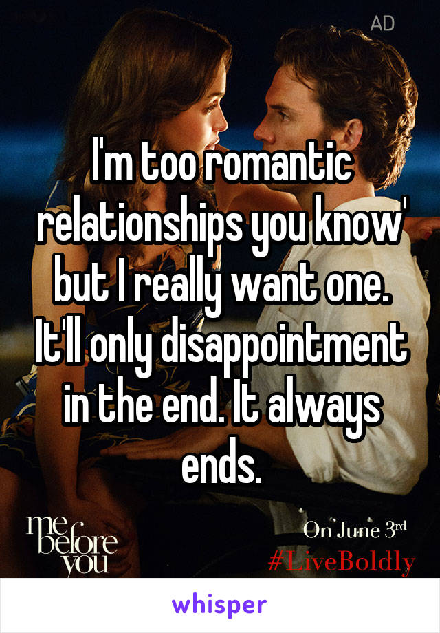 I'm too romantic relationships you know' but I really want one. It'll only disappointment in the end. It always ends.