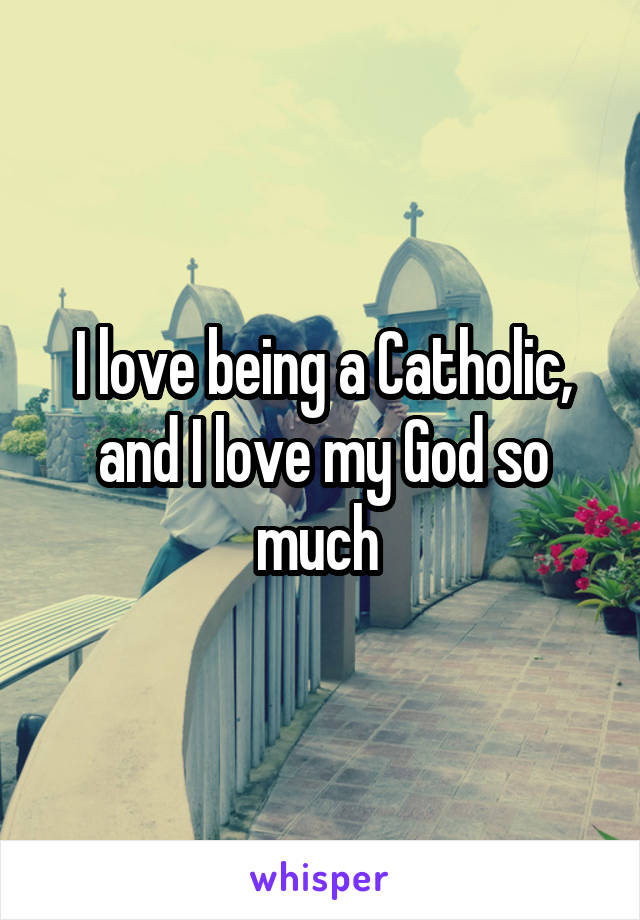 I love being a Catholic, and I love my God so much 