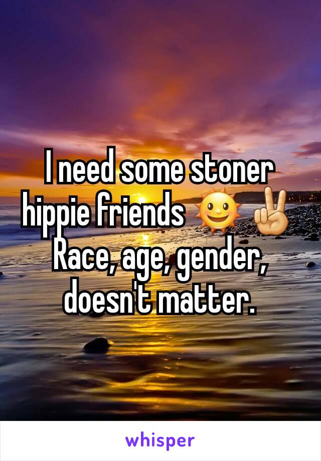 I need some stoner hippie friends 🌞✌
Race, age, gender, doesn't matter.